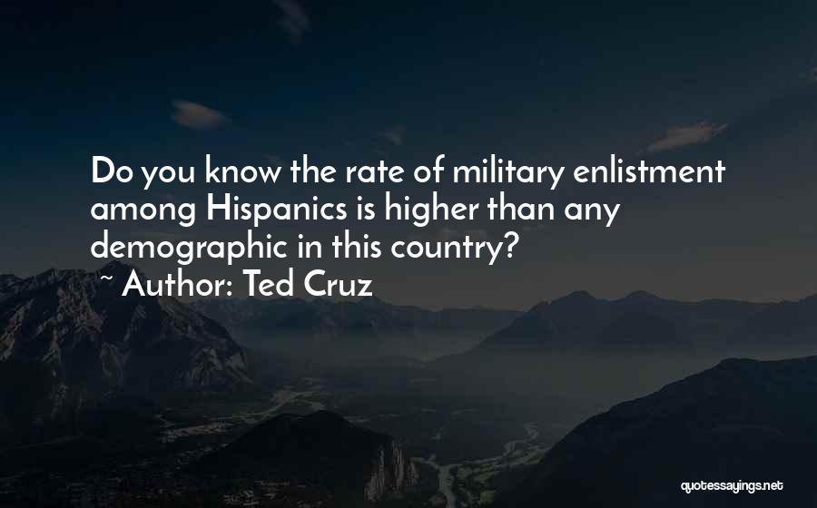 Ted Cruz Quotes: Do You Know The Rate Of Military Enlistment Among Hispanics Is Higher Than Any Demographic In This Country?
