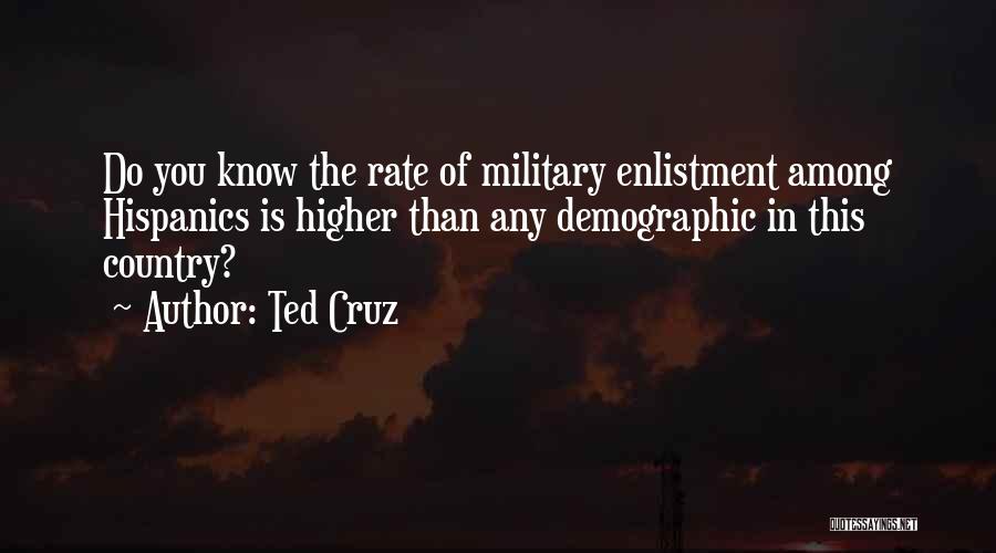 Ted Cruz Quotes: Do You Know The Rate Of Military Enlistment Among Hispanics Is Higher Than Any Demographic In This Country?