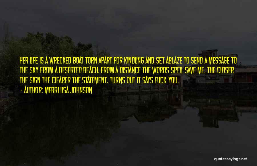 Merri Lisa Johnson Quotes: Her Life Is A Wrecked Boat Torn Apart For Kindling And Set Ablaze To Send A Message To The Sky