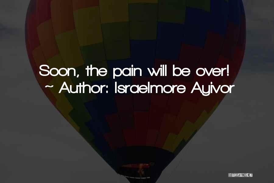 Israelmore Ayivor Quotes: Soon, The Pain Will Be Over!