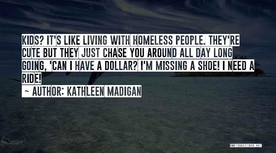 Kathleen Madigan Quotes: Kids? It's Like Living With Homeless People. They're Cute But They Just Chase You Around All Day Long Going, 'can