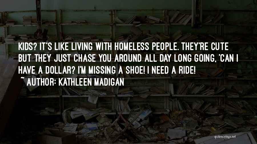 Kathleen Madigan Quotes: Kids? It's Like Living With Homeless People. They're Cute But They Just Chase You Around All Day Long Going, 'can