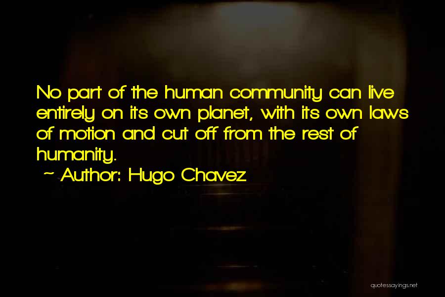 Hugo Chavez Quotes: No Part Of The Human Community Can Live Entirely On Its Own Planet, With Its Own Laws Of Motion And