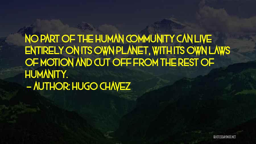 Hugo Chavez Quotes: No Part Of The Human Community Can Live Entirely On Its Own Planet, With Its Own Laws Of Motion And