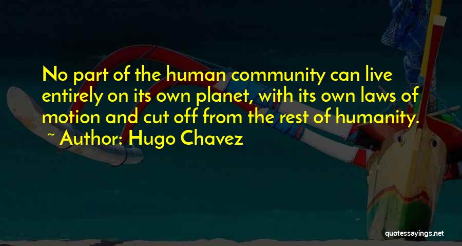 Hugo Chavez Quotes: No Part Of The Human Community Can Live Entirely On Its Own Planet, With Its Own Laws Of Motion And