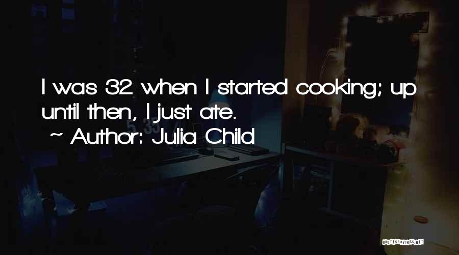 Julia Child Quotes: I Was 32 When I Started Cooking; Up Until Then, I Just Ate.