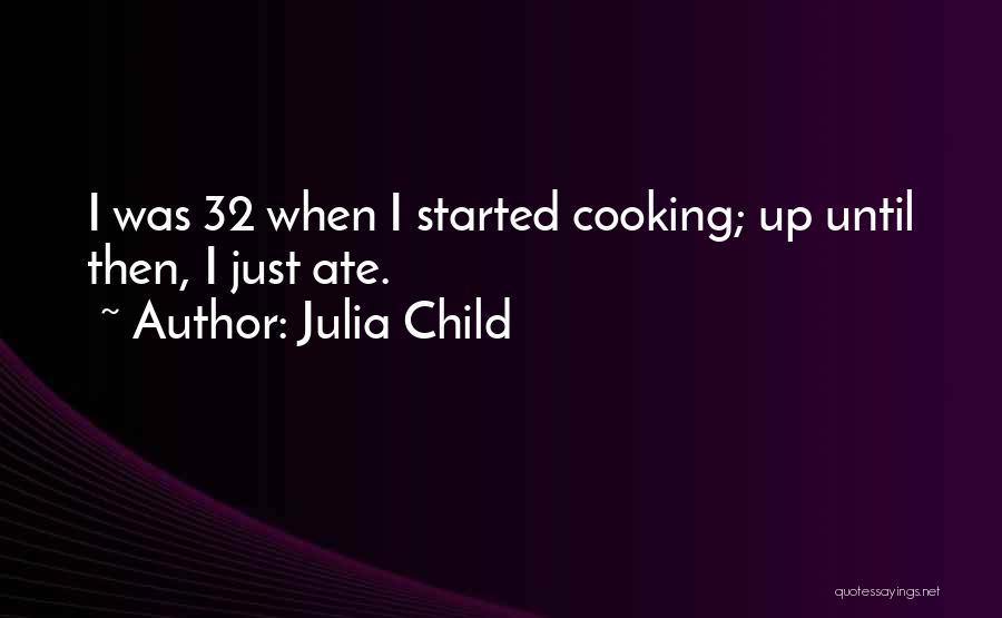 Julia Child Quotes: I Was 32 When I Started Cooking; Up Until Then, I Just Ate.