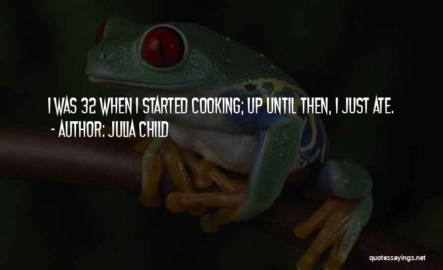 Julia Child Quotes: I Was 32 When I Started Cooking; Up Until Then, I Just Ate.