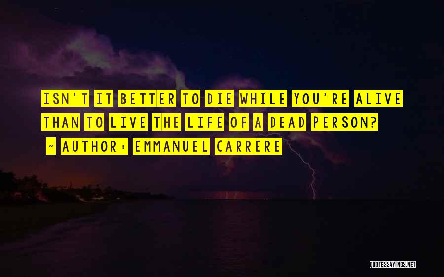 Emmanuel Carrere Quotes: Isn't It Better To Die While You're Alive Than To Live The Life Of A Dead Person?