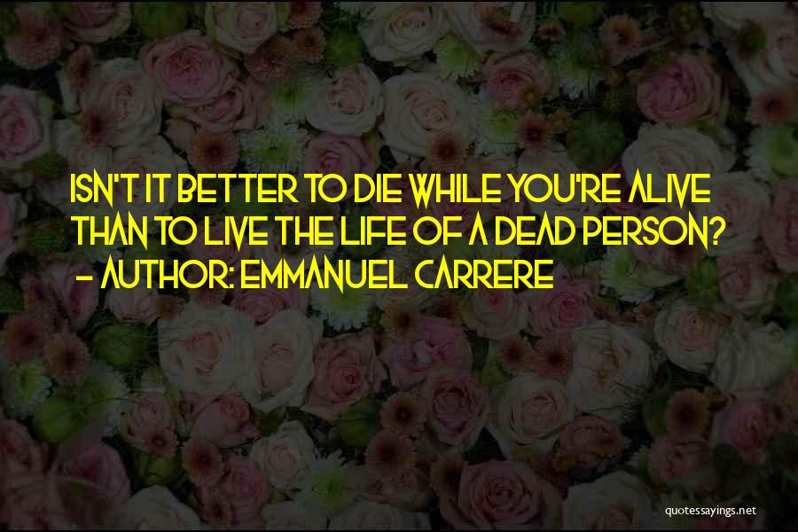 Emmanuel Carrere Quotes: Isn't It Better To Die While You're Alive Than To Live The Life Of A Dead Person?