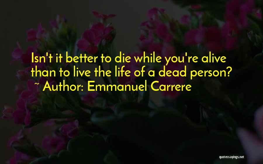 Emmanuel Carrere Quotes: Isn't It Better To Die While You're Alive Than To Live The Life Of A Dead Person?