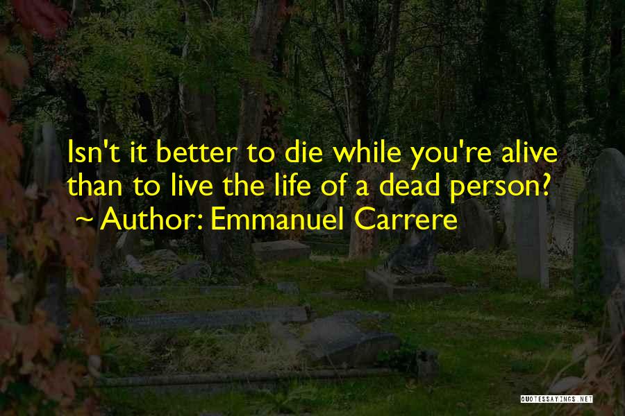 Emmanuel Carrere Quotes: Isn't It Better To Die While You're Alive Than To Live The Life Of A Dead Person?