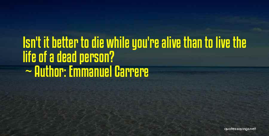 Emmanuel Carrere Quotes: Isn't It Better To Die While You're Alive Than To Live The Life Of A Dead Person?