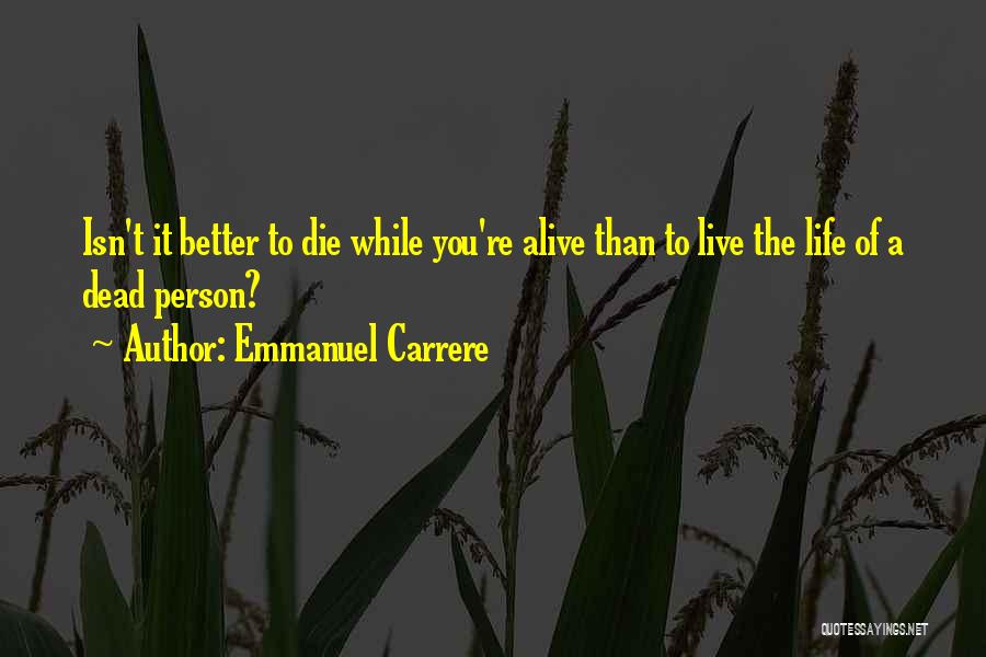 Emmanuel Carrere Quotes: Isn't It Better To Die While You're Alive Than To Live The Life Of A Dead Person?