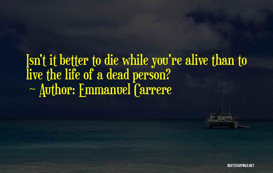 Emmanuel Carrere Quotes: Isn't It Better To Die While You're Alive Than To Live The Life Of A Dead Person?