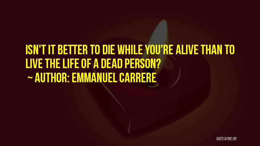 Emmanuel Carrere Quotes: Isn't It Better To Die While You're Alive Than To Live The Life Of A Dead Person?