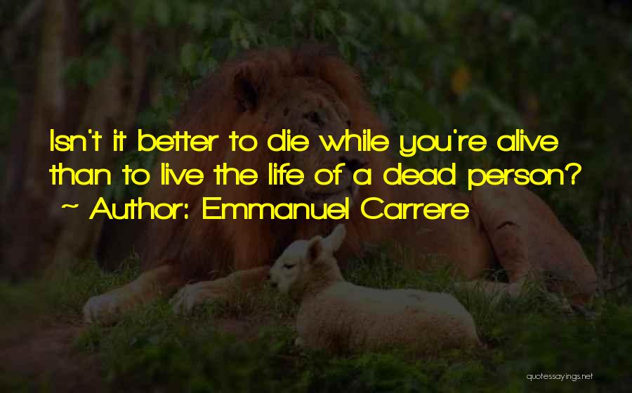 Emmanuel Carrere Quotes: Isn't It Better To Die While You're Alive Than To Live The Life Of A Dead Person?
