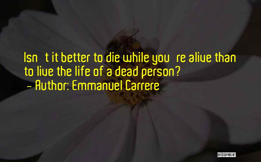 Emmanuel Carrere Quotes: Isn't It Better To Die While You're Alive Than To Live The Life Of A Dead Person?