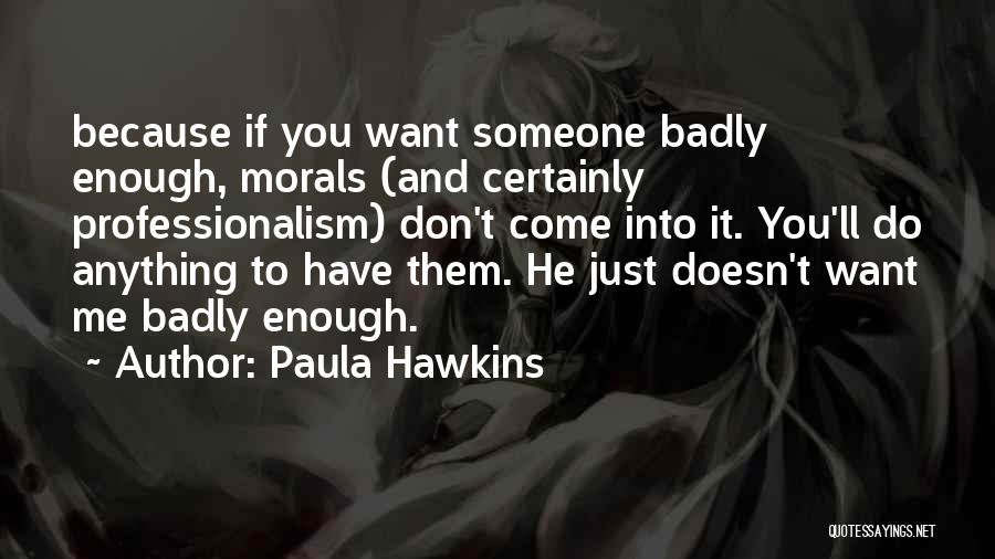 Paula Hawkins Quotes: Because If You Want Someone Badly Enough, Morals (and Certainly Professionalism) Don't Come Into It. You'll Do Anything To Have