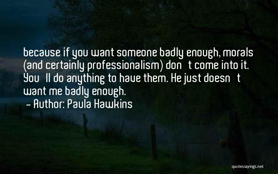 Paula Hawkins Quotes: Because If You Want Someone Badly Enough, Morals (and Certainly Professionalism) Don't Come Into It. You'll Do Anything To Have