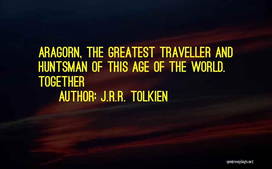 J.R.R. Tolkien Quotes: Aragorn, The Greatest Traveller And Huntsman Of This Age Of The World. Together