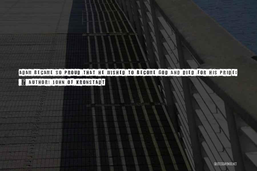 John Of Kronstadt Quotes: Adam Became So Proud That He Wished To Become God And Died For His Pride; The Son Of God Humbled