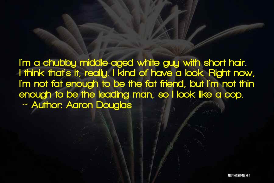 Aaron Douglas Quotes: I'm A Chubby Middle-aged White Guy With Short Hair. I Think That's It, Really. I Kind Of Have A Look.
