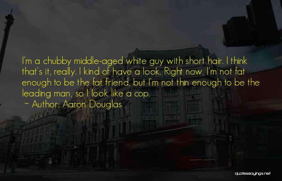 Aaron Douglas Quotes: I'm A Chubby Middle-aged White Guy With Short Hair. I Think That's It, Really. I Kind Of Have A Look.