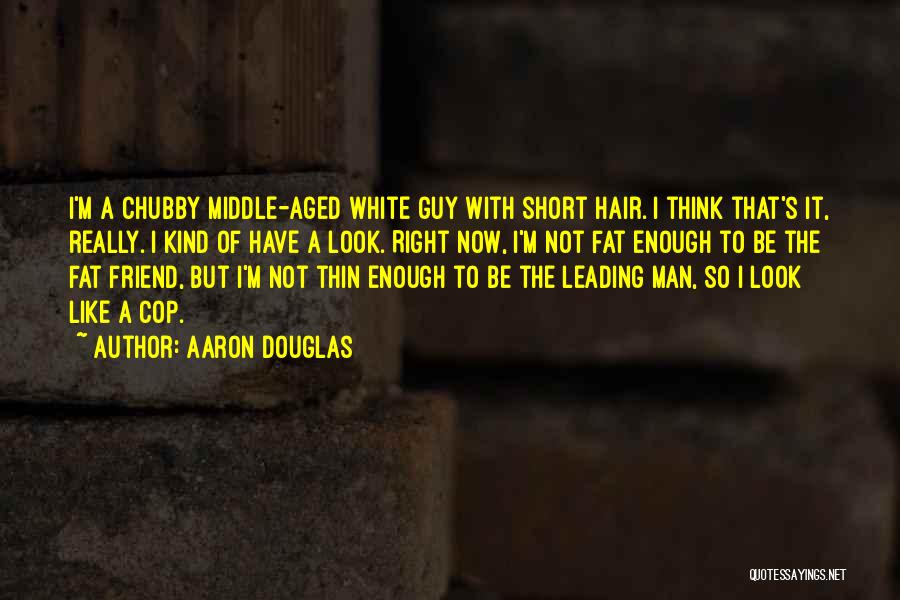 Aaron Douglas Quotes: I'm A Chubby Middle-aged White Guy With Short Hair. I Think That's It, Really. I Kind Of Have A Look.