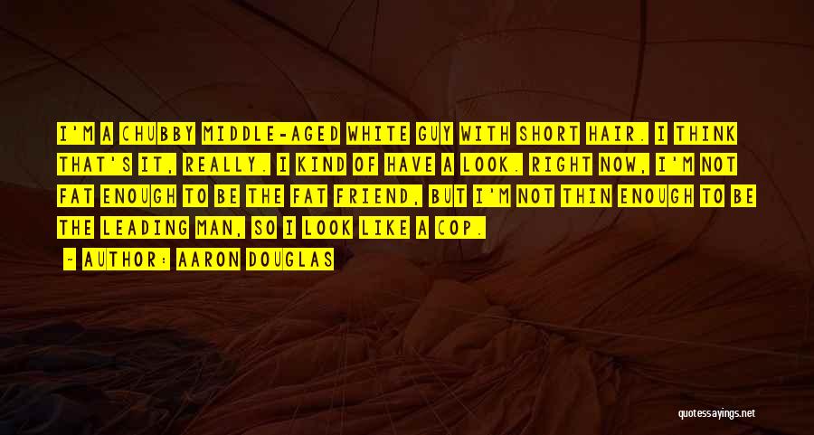 Aaron Douglas Quotes: I'm A Chubby Middle-aged White Guy With Short Hair. I Think That's It, Really. I Kind Of Have A Look.