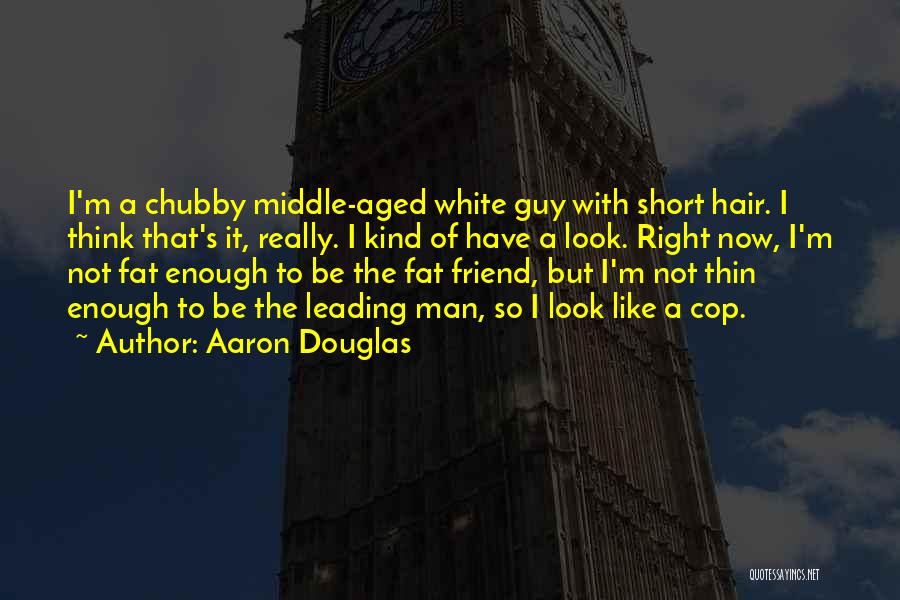 Aaron Douglas Quotes: I'm A Chubby Middle-aged White Guy With Short Hair. I Think That's It, Really. I Kind Of Have A Look.
