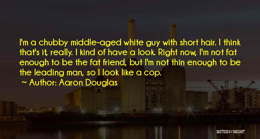 Aaron Douglas Quotes: I'm A Chubby Middle-aged White Guy With Short Hair. I Think That's It, Really. I Kind Of Have A Look.