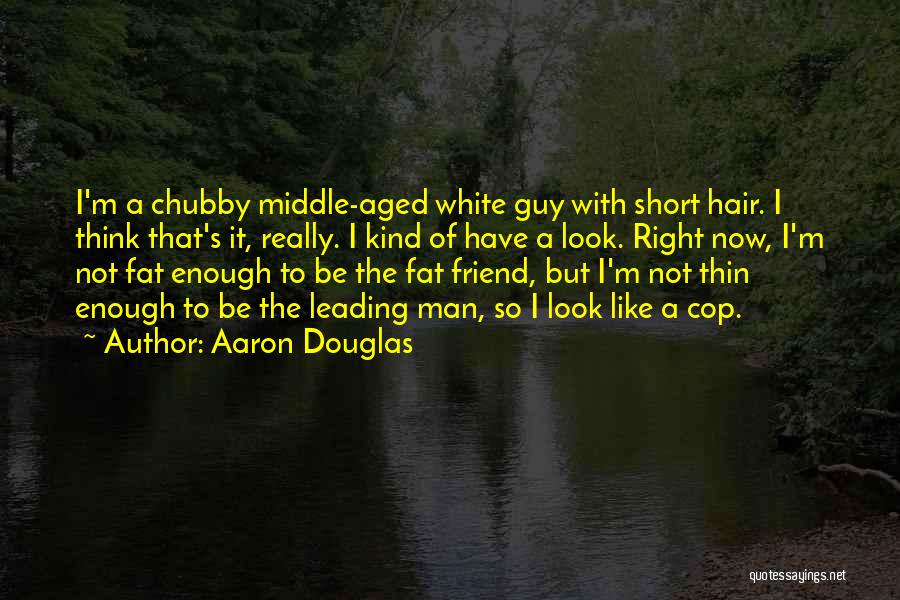 Aaron Douglas Quotes: I'm A Chubby Middle-aged White Guy With Short Hair. I Think That's It, Really. I Kind Of Have A Look.