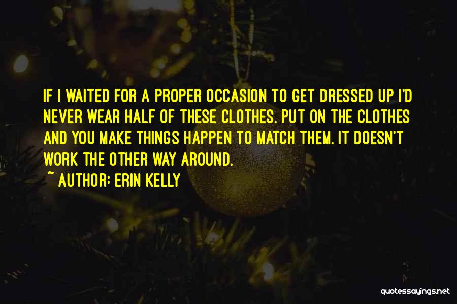 Erin Kelly Quotes: If I Waited For A Proper Occasion To Get Dressed Up I'd Never Wear Half Of These Clothes. Put On