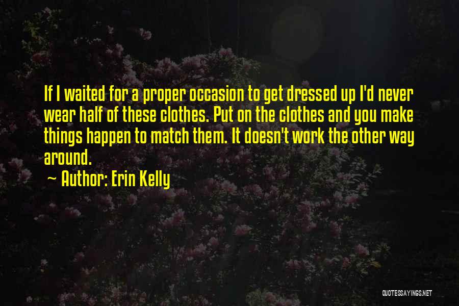 Erin Kelly Quotes: If I Waited For A Proper Occasion To Get Dressed Up I'd Never Wear Half Of These Clothes. Put On