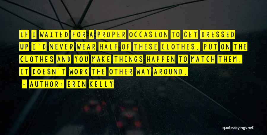 Erin Kelly Quotes: If I Waited For A Proper Occasion To Get Dressed Up I'd Never Wear Half Of These Clothes. Put On