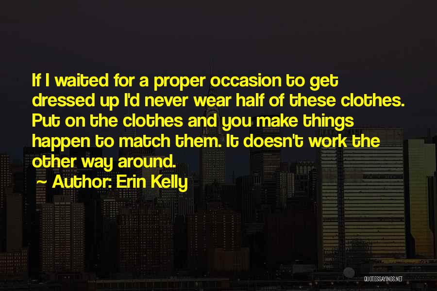 Erin Kelly Quotes: If I Waited For A Proper Occasion To Get Dressed Up I'd Never Wear Half Of These Clothes. Put On