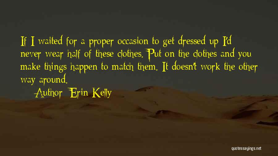 Erin Kelly Quotes: If I Waited For A Proper Occasion To Get Dressed Up I'd Never Wear Half Of These Clothes. Put On