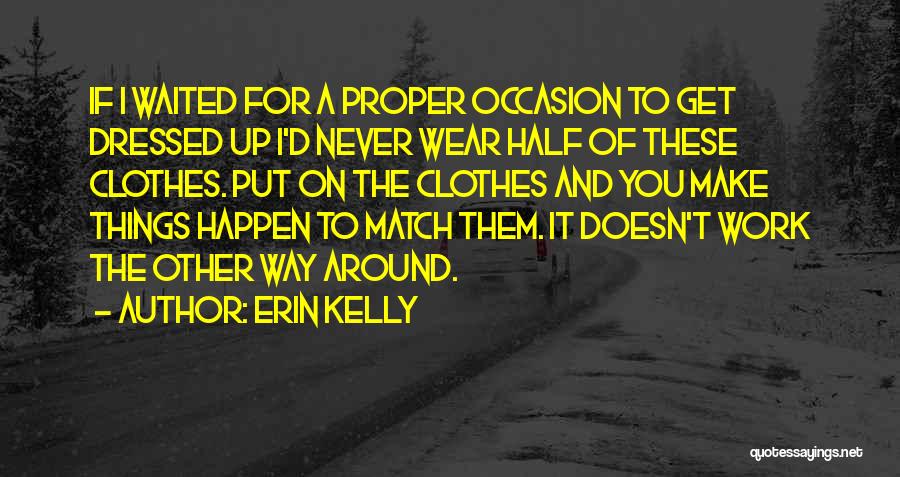 Erin Kelly Quotes: If I Waited For A Proper Occasion To Get Dressed Up I'd Never Wear Half Of These Clothes. Put On