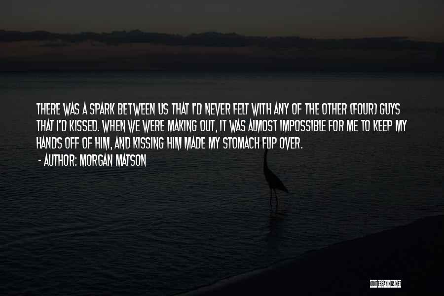 Morgan Matson Quotes: There Was A Spark Between Us That I'd Never Felt With Any Of The Other (four) Guys That I'd Kissed.