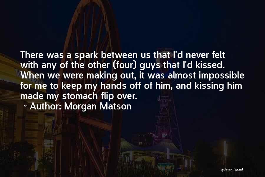 Morgan Matson Quotes: There Was A Spark Between Us That I'd Never Felt With Any Of The Other (four) Guys That I'd Kissed.