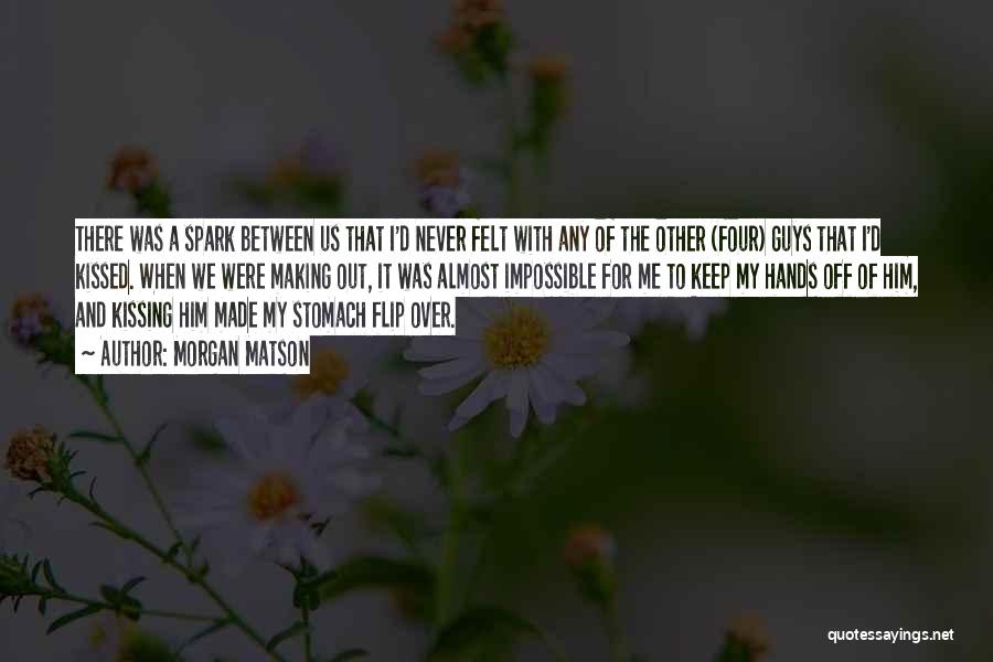 Morgan Matson Quotes: There Was A Spark Between Us That I'd Never Felt With Any Of The Other (four) Guys That I'd Kissed.