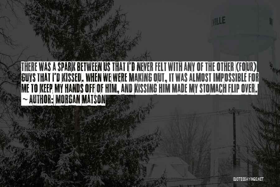 Morgan Matson Quotes: There Was A Spark Between Us That I'd Never Felt With Any Of The Other (four) Guys That I'd Kissed.