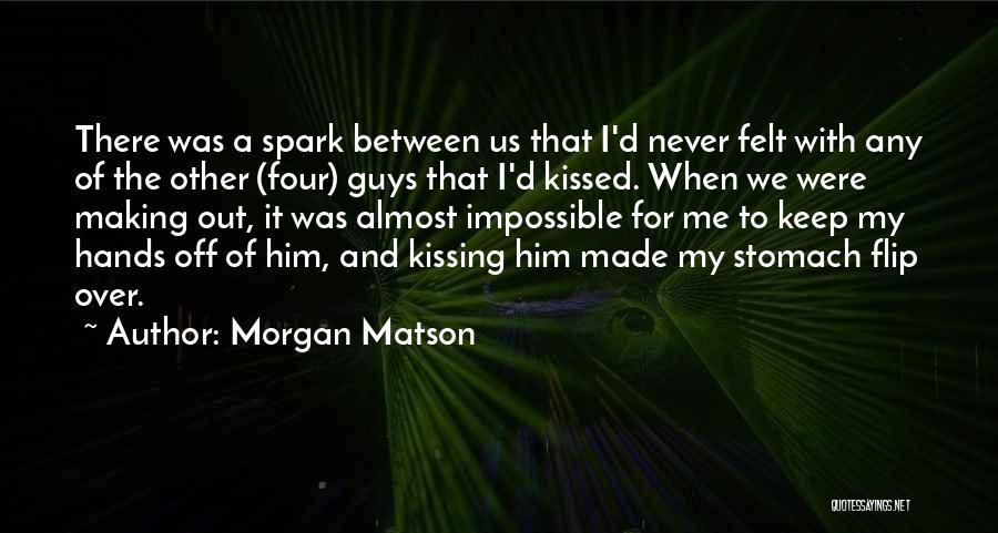 Morgan Matson Quotes: There Was A Spark Between Us That I'd Never Felt With Any Of The Other (four) Guys That I'd Kissed.