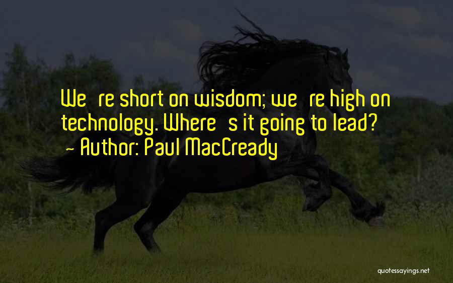 Paul MacCready Quotes: We're Short On Wisdom; We're High On Technology. Where's It Going To Lead?