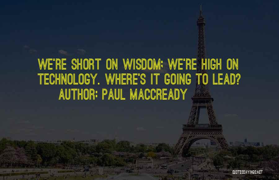 Paul MacCready Quotes: We're Short On Wisdom; We're High On Technology. Where's It Going To Lead?