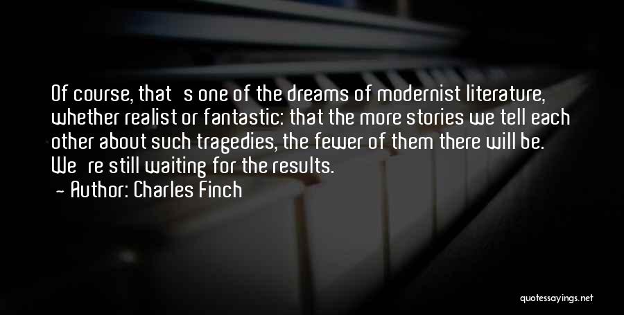 Charles Finch Quotes: Of Course, That's One Of The Dreams Of Modernist Literature, Whether Realist Or Fantastic: That The More Stories We Tell