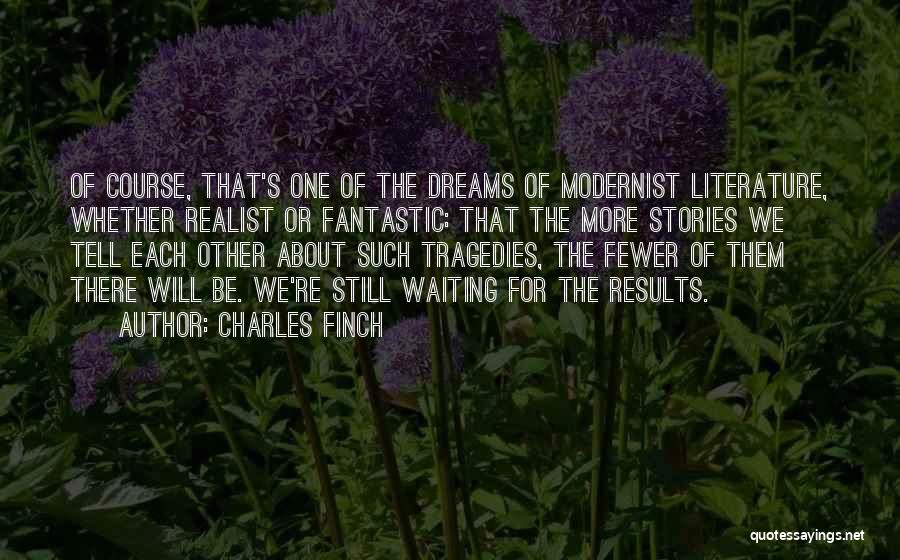 Charles Finch Quotes: Of Course, That's One Of The Dreams Of Modernist Literature, Whether Realist Or Fantastic: That The More Stories We Tell