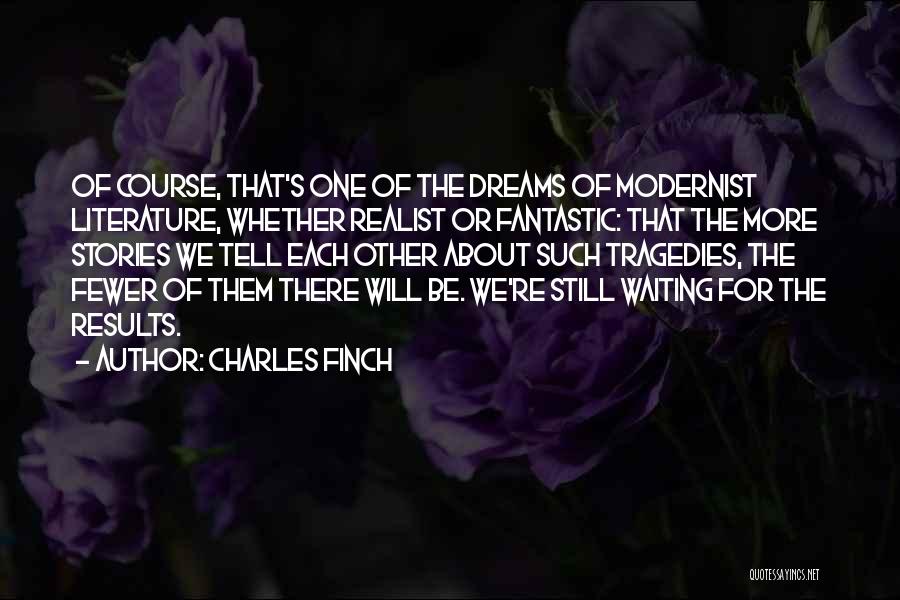 Charles Finch Quotes: Of Course, That's One Of The Dreams Of Modernist Literature, Whether Realist Or Fantastic: That The More Stories We Tell