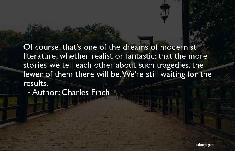 Charles Finch Quotes: Of Course, That's One Of The Dreams Of Modernist Literature, Whether Realist Or Fantastic: That The More Stories We Tell
